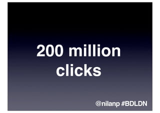 200 million
  clicks
       @nilanp #BDLDN
 