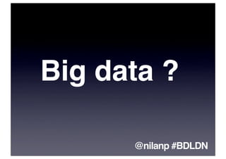 Big data ?

      @nilanp #BDLDN
 