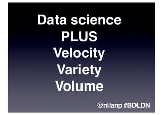 Data science
   PLUS
  Velocity
  Variety
  Volume
        @nilanp #BDLDN
 