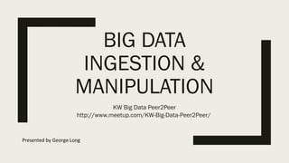 BIG DATA
INGESTION &
MANIPULATION
KW Big Data Peer2Peer
http://www.meetup.com/KW-Big-Data-Peer2Peer/
Presented by George Long
 