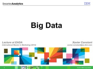 © 2014 IBM Corporation1
Big Data
Xavier Constant
xavier.constant@es.ibm.com
Lecture at EADA
International Master in Marketing (2014)
 
