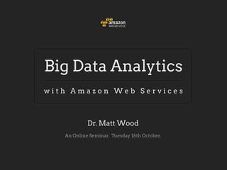 Big Data Analytics
with Amazon Web Services



            Dr. Matt Wood
   An Online Seminar. Tuesday 16th October.
 