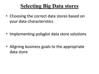 Selecting Big Data stores
• Choosing the correct data stores based on
your data characteristics
• Implementing polyglot data store solutions
• Aligning business goals to the appropriate
data store
 