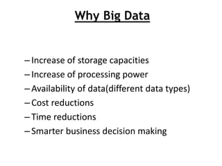 Why Big Data
–Increase of storage capacities
–Increase of processing power
–Availability of data(different data types)
–Cost reductions
–Time reductions
–Smarter business decision making
 