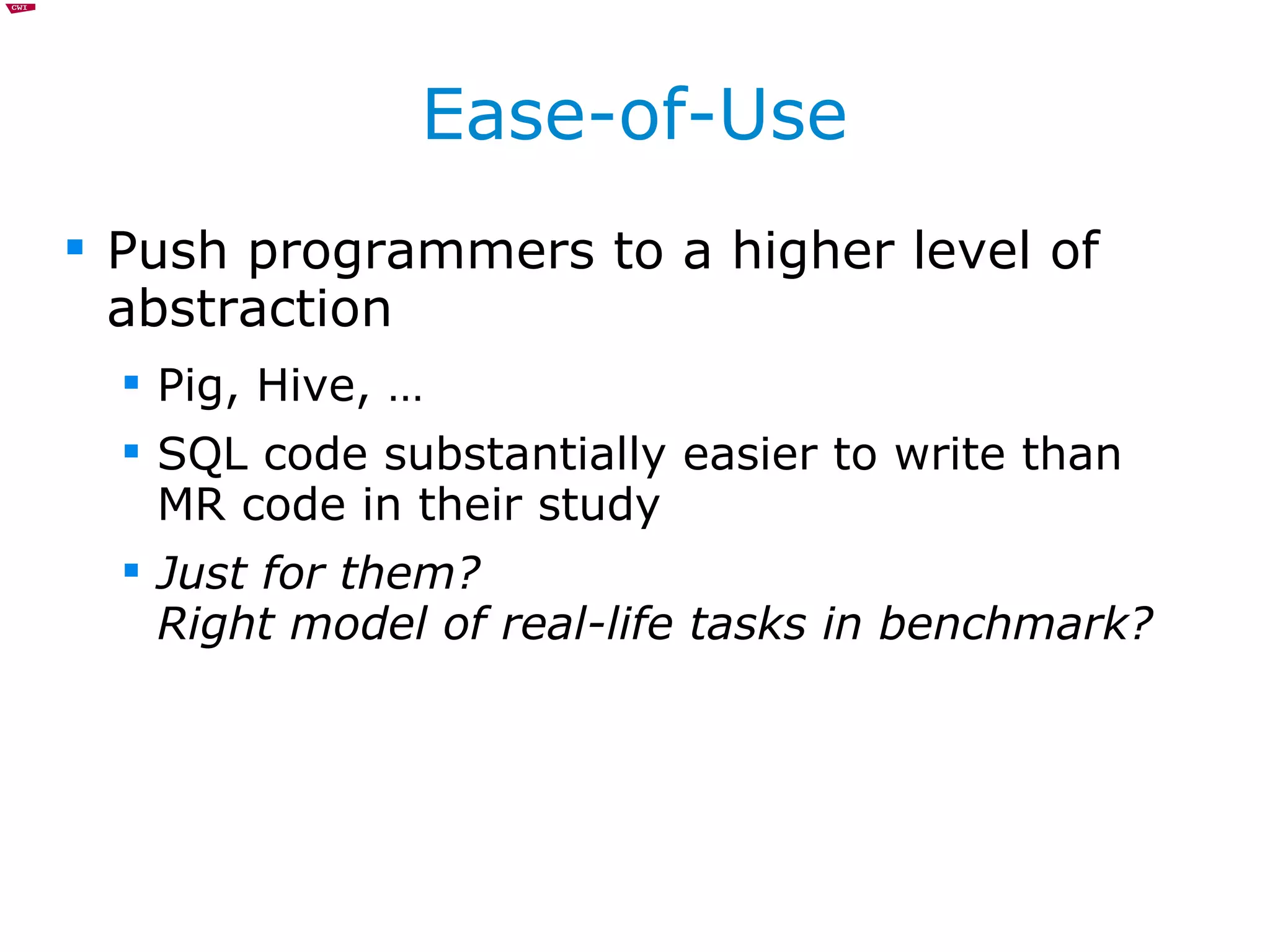 Ease-of-Use Push programmers to a higher level of abstraction Pig, Hive, … SQL code substantially easier to write than MR code in their study Just for them?  Right model of real-life tasks in benchmark? 