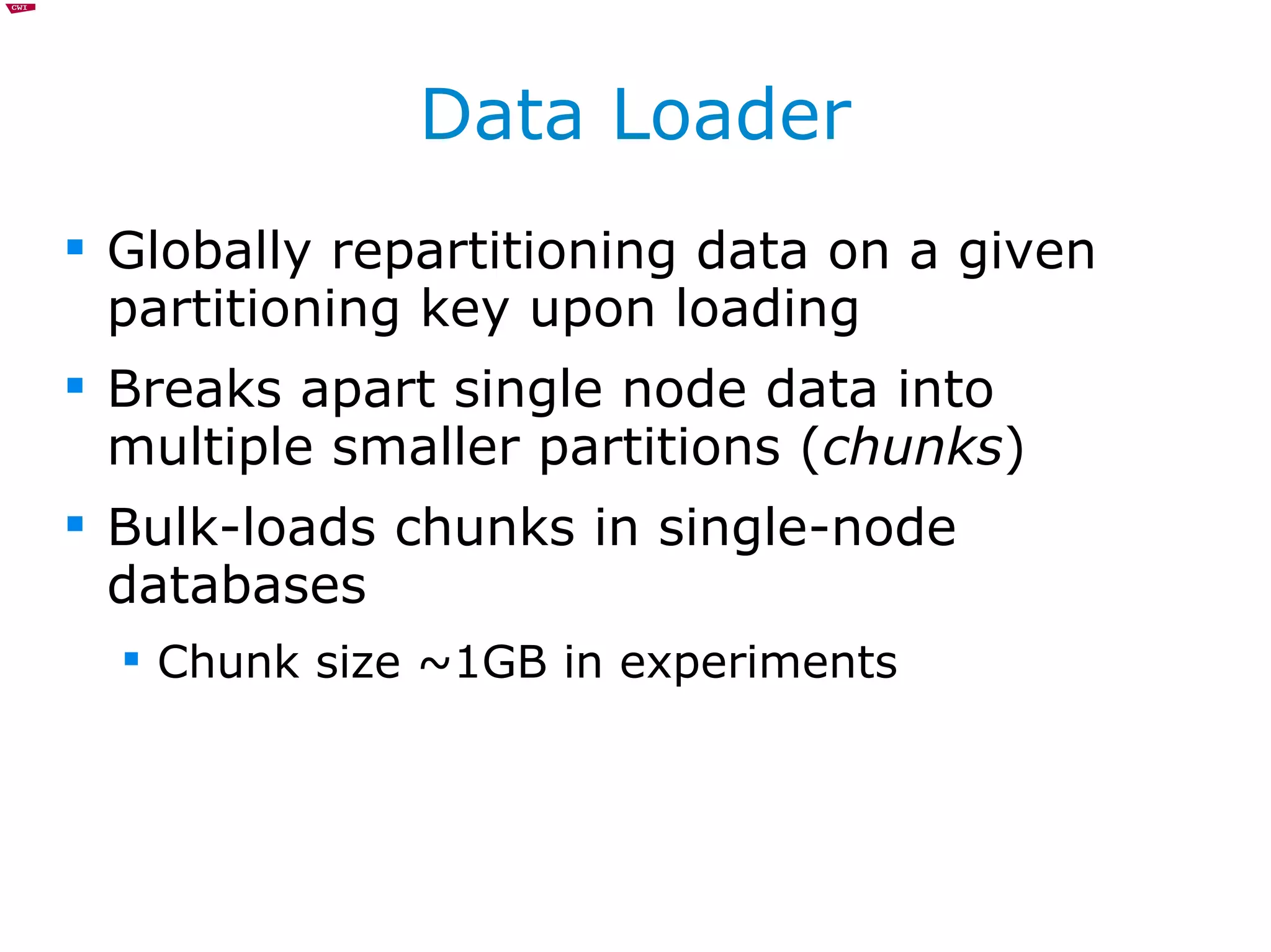 Data Loader Globally repartitioning data on a given partitioning key upon loading Breaks apart single node data into multiple smaller partitions ( chunks ) Bulk-loads chunks in single-node databases Chunk size ~1GB in experiments 