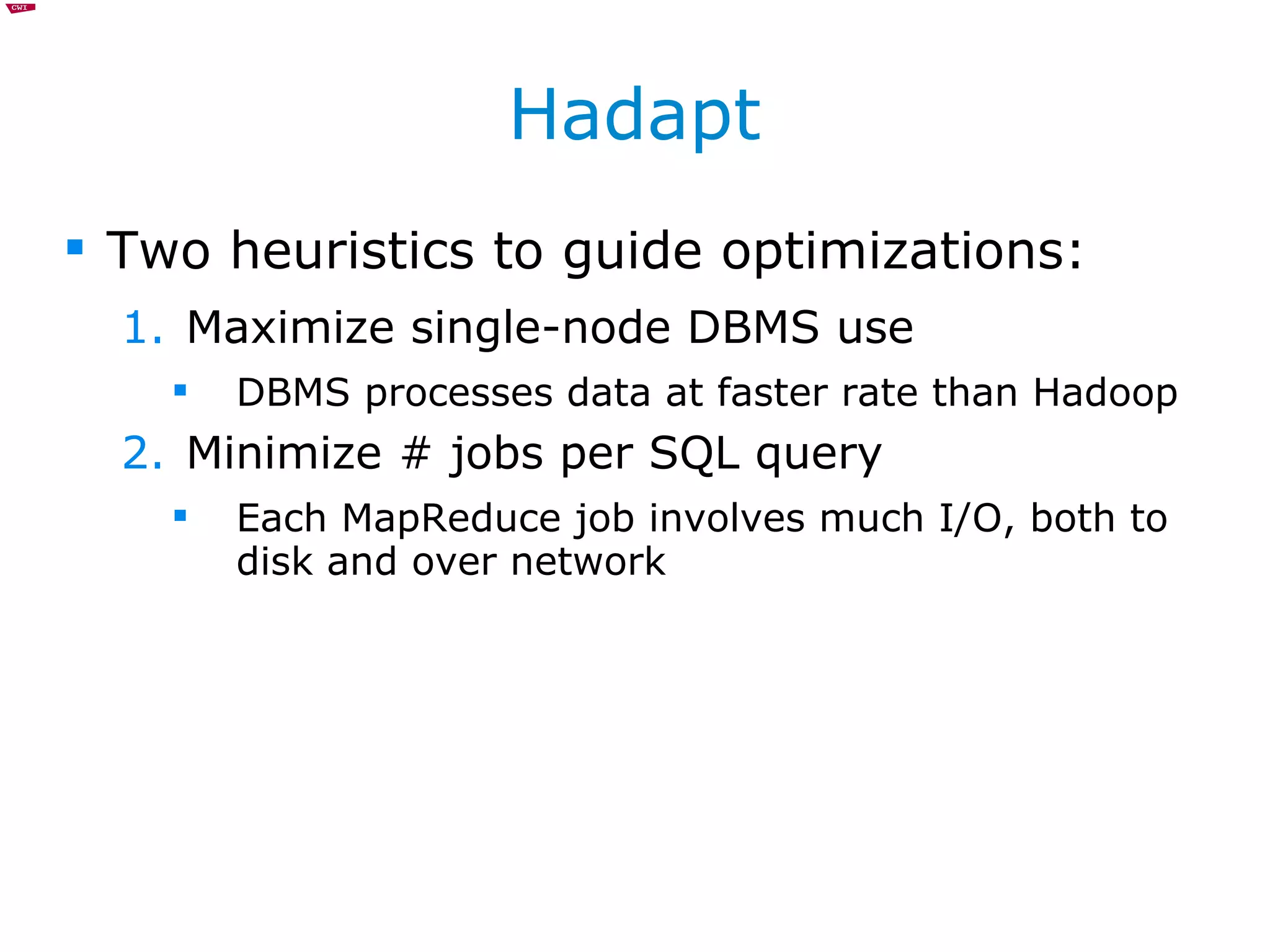 Hadapt Two heuristics to guide optimizations: Maximize single-node DBMS use DBMS processes data at faster rate than Hadoop Minimize # jobs per SQL query Each MapReduce job involves much I/O, both to disk and over network  