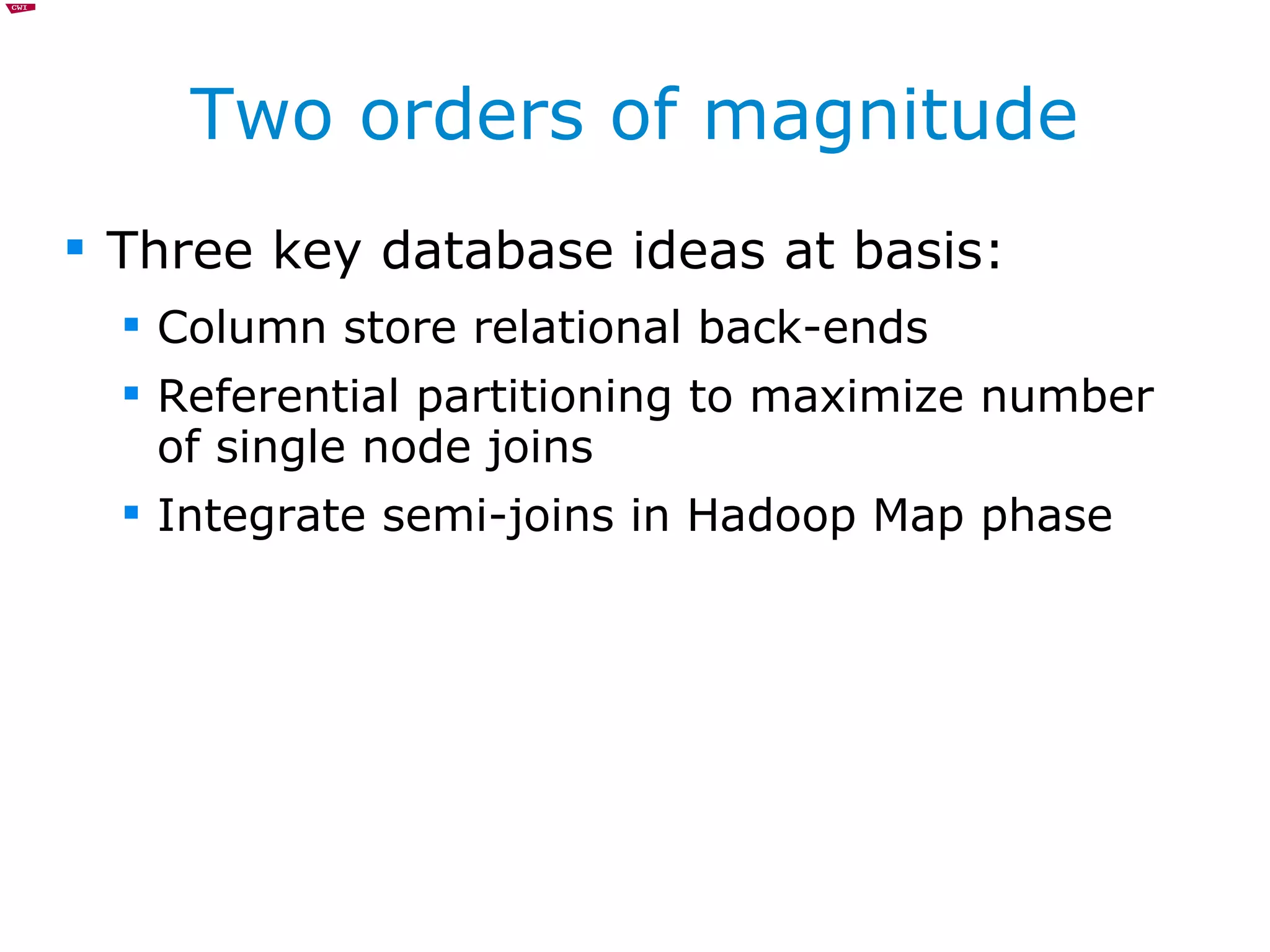 Two orders of magnitude Three key database ideas at basis: Column store relational back-ends Referential partitioning to maximize number of single node joins Integrate semi-joins in Hadoop Map phase 