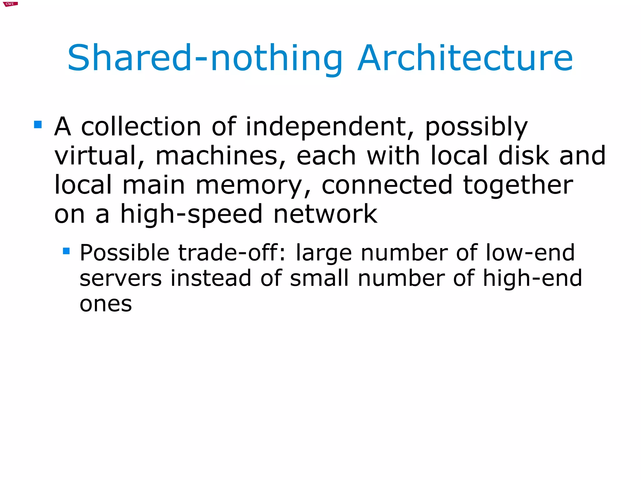Shared-nothing Architecture A collection of independent, possibly virtual, machines, each with local disk and local main memory, connected together on a high-speed network Possible trade-off: large number of low-end servers instead of small number of high-end ones 