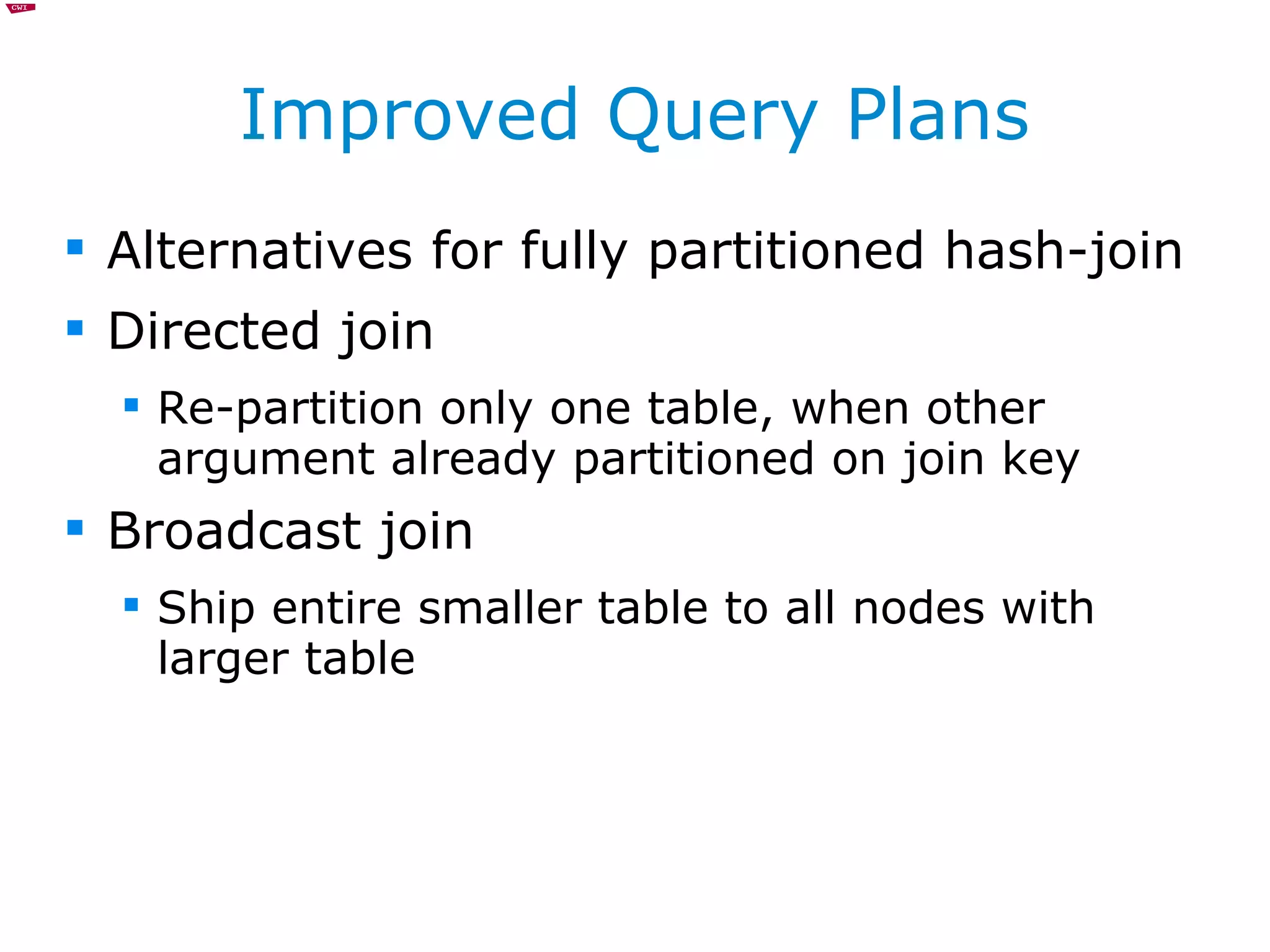 Improved Query Plans Alternatives for fully partitioned hash-join Directed join Re-partition only one table, when other argument already partitioned on join key Broadcast join Ship entire smaller table to all nodes with larger table 