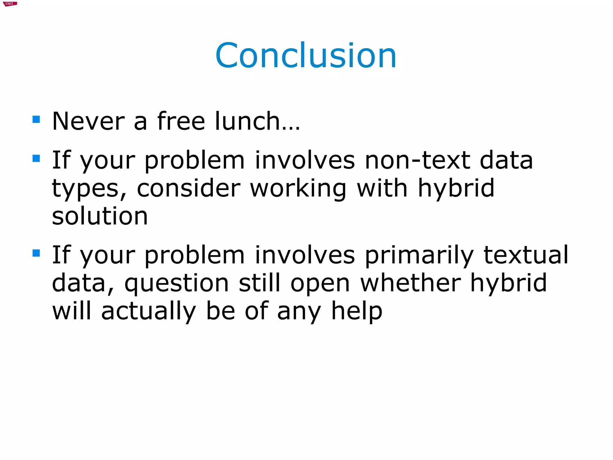 Conclusion Never a free lunch… If your problem involves non-text data types, consider working with hybrid solution If your problem involves primarily textual data, question still open whether hybrid will actually be of any help 