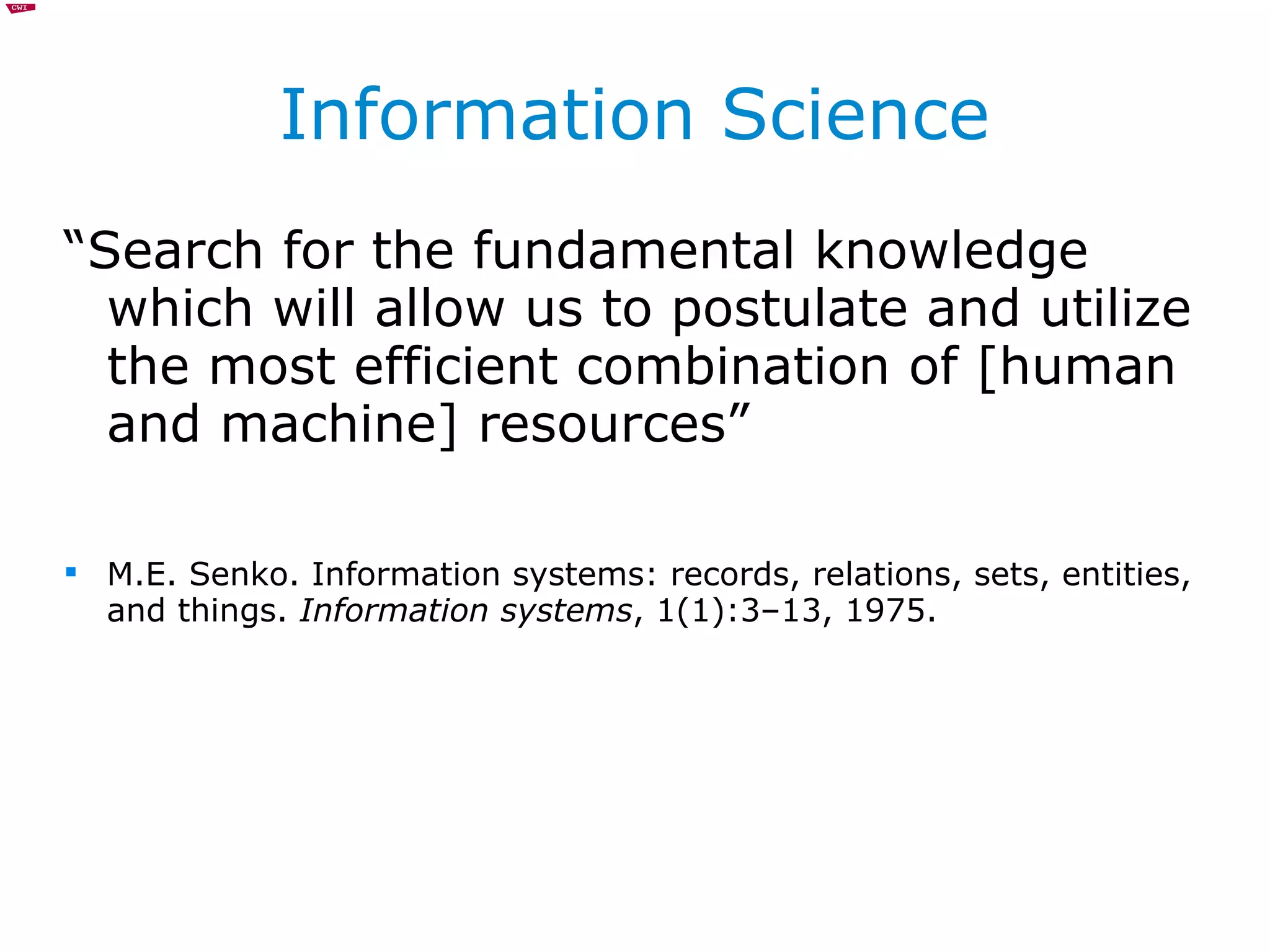 Information Science “ Search for the fundamental knowledge which will allow us to postulate and utilize the most efficient combination of [human and machine] resources”  M.E. Senko. Information systems: records, relations, sets, entities, and things.  Information systems , 1(1):3–13, 1975. 