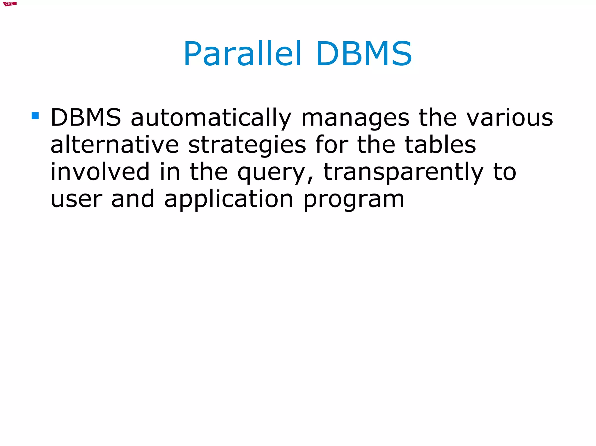 Parallel DBMS DBMS automatically manages the various alternative strategies for the tables involved in the query, transparently to user and application program 