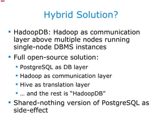 Hybrid Solution? HadoopDB: Hadoop as communication layer above multiple nodes running single-node DBMS instances Full open-source solution: PostgreSQL as DB layer Hadoop as communication layer Hive as translation layer …  and the rest is “HadoopDB” Shared-nothing version of PostgreSQL as side-effect 