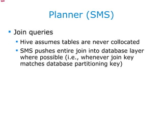 Planner (SMS) Join queries Hive assumes tables are never collocated SMS pushes entire join into database layer where possible (i.e., whenever join key matches database partitioning key) 