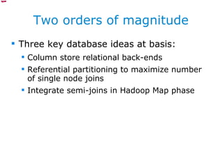 Two orders of magnitude Three key database ideas at basis: Column store relational back-ends Referential partitioning to maximize number of single node joins Integrate semi-joins in Hadoop Map phase 