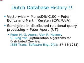 Dutch Database History!!! Vectorwise = MonetDB/X100 – Peter Boncz and Martin Kersten (CWI/UvA) Semi-joins in distributed relational query processing – Peter Apers (UT) Peter M. G. Apers ,  Alan R. Hevner ,  S. Bing Yao : Optimization Algorithms for Distributed Queries.  IEEE Trans. Software Eng. 9(1) : 57-68(1983) 