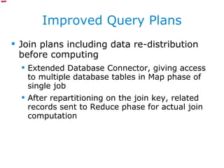 Improved Query Plans Join plans including data re-distribution before computing Extended Database Connector, giving access to multiple database tables in Map phase of single job After repartitioning on the join key, related records sent to Reduce phase for actual join computation 