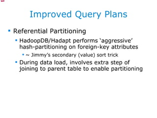 Improved Query Plans Referential Partitioning HadoopDB/Hadapt performs ‘aggressive’ hash-partitioning on foreign-key attributes ~ Jimmy’s secondary (value) sort trick During data load, involves extra step of joining to parent table to enable partitioning 