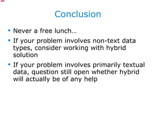 Conclusion Never a free lunch… If your problem involves non-text data types, consider working with hybrid solution If your problem involves primarily textual data, question still open whether hybrid will actually be of any help 