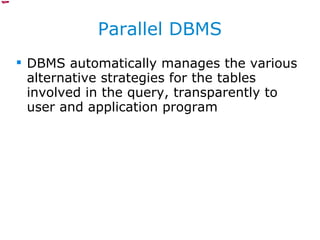 Parallel DBMS DBMS automatically manages the various alternative strategies for the tables involved in the query, transparently to user and application program 