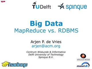 Big Data MapReduce vs. RDBMS Arjen P. de Vries [email_address] Centrum Wiskunde & Informatica Delft University of Technology Spinque B.V. 