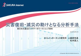 東日本大震災ビッグデータワークショップ資料
                                              2012年10月17日




               さくらインターネット研究所 上級研究員
                              松本直人




                        (C)Copyright 1996-2010 SAKURA Internet Inc.
 