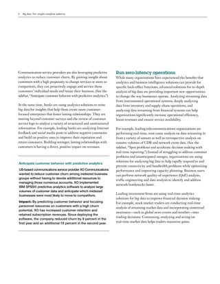 6 Big data: New insights transform industries
Communication service providers are also leveraging predictive
analytics to reduce customer churn. By gaining insight about
customers with a high propensity to change services or move to
competitors, they can proactively engage and service those
customers’ individual needs and retain their business. (See the
sidebar, “Anticipate customer behavior with predictive analytics.”)
At the same time, banks are using analytics solutions to mine
big data for insights that help them create more customer-
focused enterprises that foster lasting relationships. They are
moving beyond customer surveys and the review of customer
service logs to analyze a variety of structured and unstructured
information. For example, leading banks are analyzing Internet
feedback and social media posts to address negative comments
and build on positive ones to improve their reputation and
retain customers. Building stronger, lasting relationships with
customers is having a direct, positive impact on revenues.
Anticipate customer behavior with predictive analytics
US-based communications service provider XO Communications
wanted to reduce customer churn among midsized business
groups without having to devote additional resources to
managing those numerous accounts. XO implemented
IBM SPSS® predictive analytics software to analyze large
volumes of customer data and anticipate which midsized
businesses were most likely to move to competitors.
Impact: By predicting customer behavior and focusing
personnel resources on customers with a high churn
potential, XO has increased customer retention and
retained subscription revenues. Since deploying the
software, the company reduced churn by 8 percent in the
first year and an additional 18 percent in the second year.
Run zero-latency operations
While many organizations have experienced the benefits that
analytics and business intelligence solutions can provide for
specific back-office functions, advanced solutions for in-depth
analysis of big data are providing important new opportunities
to change the way businesses operate. Analyzing streaming data
from instrumented operational systems, deeply analyzing
data from inventory and supply-chain operations, and
analyzing data streaming from financial systems can help
organizations significantly increase operational efficiency,
boost revenues and ensure service availability.
For example, leading telecommunications organizations are
performing real-time, root-cause analysis on data streaming in
from a variety of sensors as well as retrospective analysis on
massive volumes of CDR and network event data. (See the
sidebar, “Spot problems and accelerate decision making with
real-time reporting.”) Instead of struggling to address customer
problems and unanticipated outages, organizations are using
solutions for analyzing big data to help rapidly respond to and
prevent connectivity and bandwidth problems while optimizing
performance and improving capacity planning. Business users
can perform network quality-of-experience (QoE) analysis,
traffic engineering and data analysis to identify and address
network bottlenecks faster.
Leading investment firms are using real-time analytics
solutions for big data to improve financial decision making.
For example, stock market traders are conducting real-time
analysis of streaming market data and incorporating contextual
awareness—such as global news events and weather—into
trading decisions. Consuming, analyzing and acting on
real-time market data helps traders maximize gains.
 