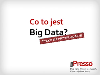 Co to jest
Big Data?
Skup się na strategii i pomysłach,
iPresso zajmie się resztą.
 