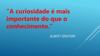 ALBERT EINSTEIN
“A curiosidade é mais
importante do que o
conhecimento.”
 