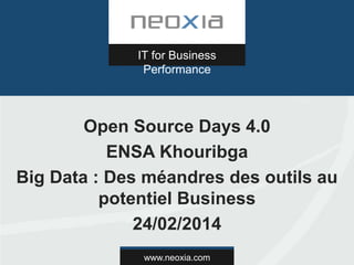 www.neoxia.com
IT for Business
Performance
Open Source Days 4.0
ENSA Khouribga
Big Data : Des méandres des outils au
potentiel Business
24/02/2014
 