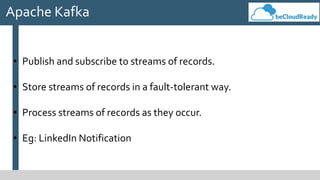Apache Kafka
• Publish and subscribe to streams of records.
• Store streams of records in a fault-tolerant way.
• Process streams of records as they occur.
• Eg: LinkedIn Notification
 