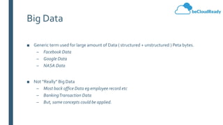 Big Data
■ Generic term used for large amount of Data ( structured + unstructured ) Peta bytes.
– Facebook Data
– Google Data
– NASA Data
■ Not “Really” Big Data
– Most back office Data eg employee record etc
– BankingTransaction Data
– But, same concepts could be applied.
 