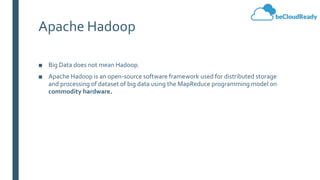Apache Hadoop
■ Big Data does not mean Hadoop.
■ Apache Hadoop is an open-source software framework used for distributed storage
and processing of dataset of big data using the MapReduce programming model on
commodity hardware.
 