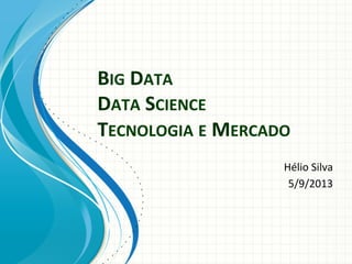 BIG	
  DATA	
  	
  
DATA	
  SCIENCE	
  
TECNOLOGIA	
  E	
  MERCADO	
  
Hélio	
  Silva
5/9/2013	
  

	
  

 
