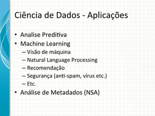 Ciência	
  de	
  Dados	
  -­‐	
  Aplicações	
  
•  Analise	
  Predi;va	
  
•  Machine	
  Learning	
  
–  Visão	
  de	
  máquina	
  
–  Natural	
  Language	
  Processing	
  
–  Recomendação	
  
–  Segurança	
  (an;-­‐spam,	
  vírus	
  etc.)	
  
–  Etc.	
  

•  Análise	
  de	
  Metadados	
  (NSA)	
  

 