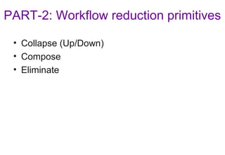 PART-2: Workflow reduction primitives
• Collapse (Up/Down)
• Compose
• Eliminate
 