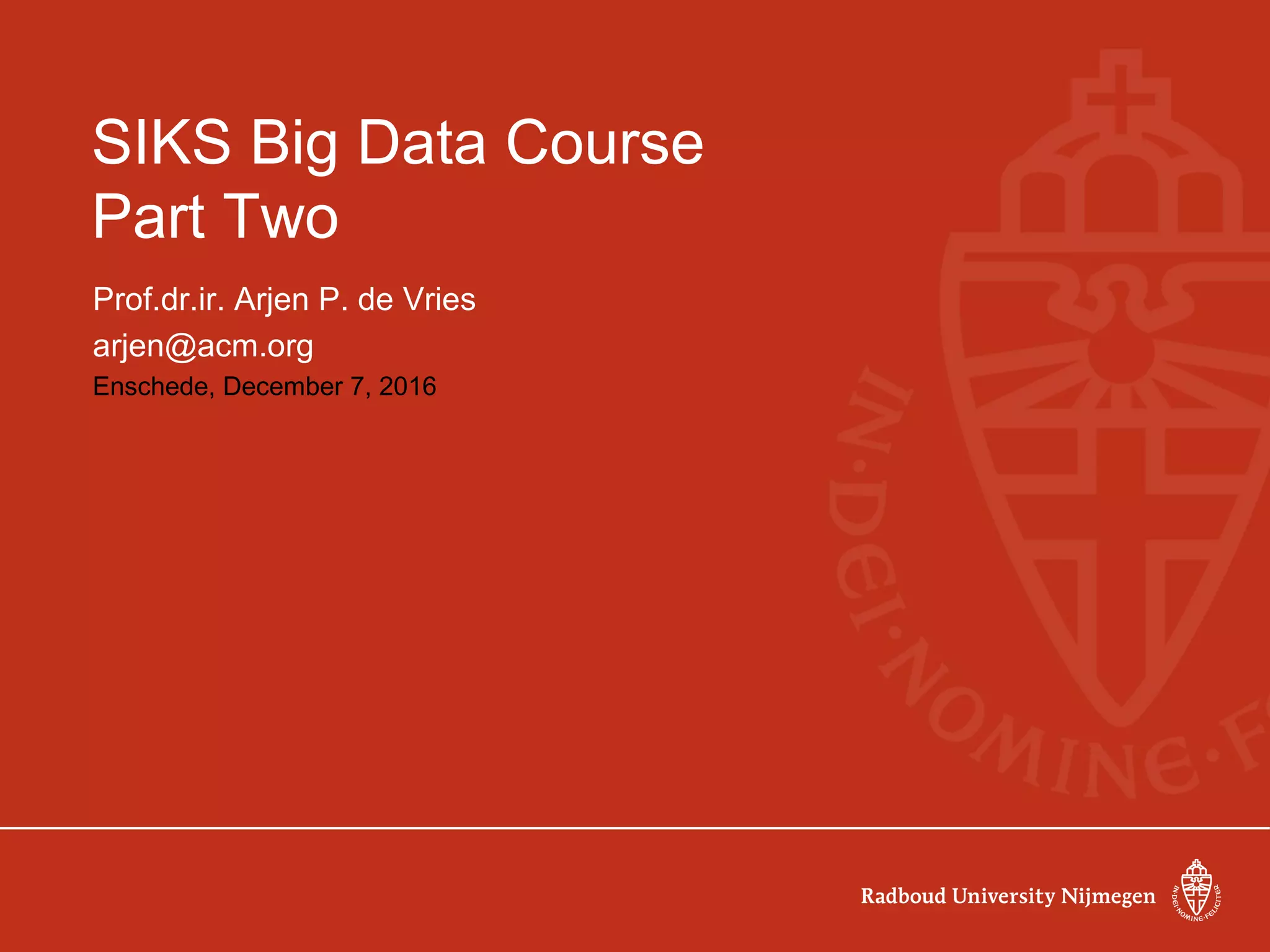 SIKS Big Data Course
Part Two
Prof.dr.ir. Arjen P. de Vries
arjen@acm.org
Enschede, December 7, 2016
 