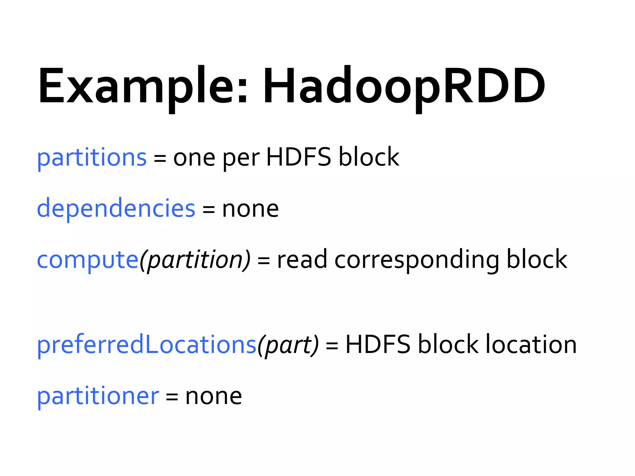 Example: HadoopRDD
partitions = one per HDFS block
dependencies = none
compute(partition) = read corresponding block
preferredLocations(part) = HDFS block location
partitioner = none
 