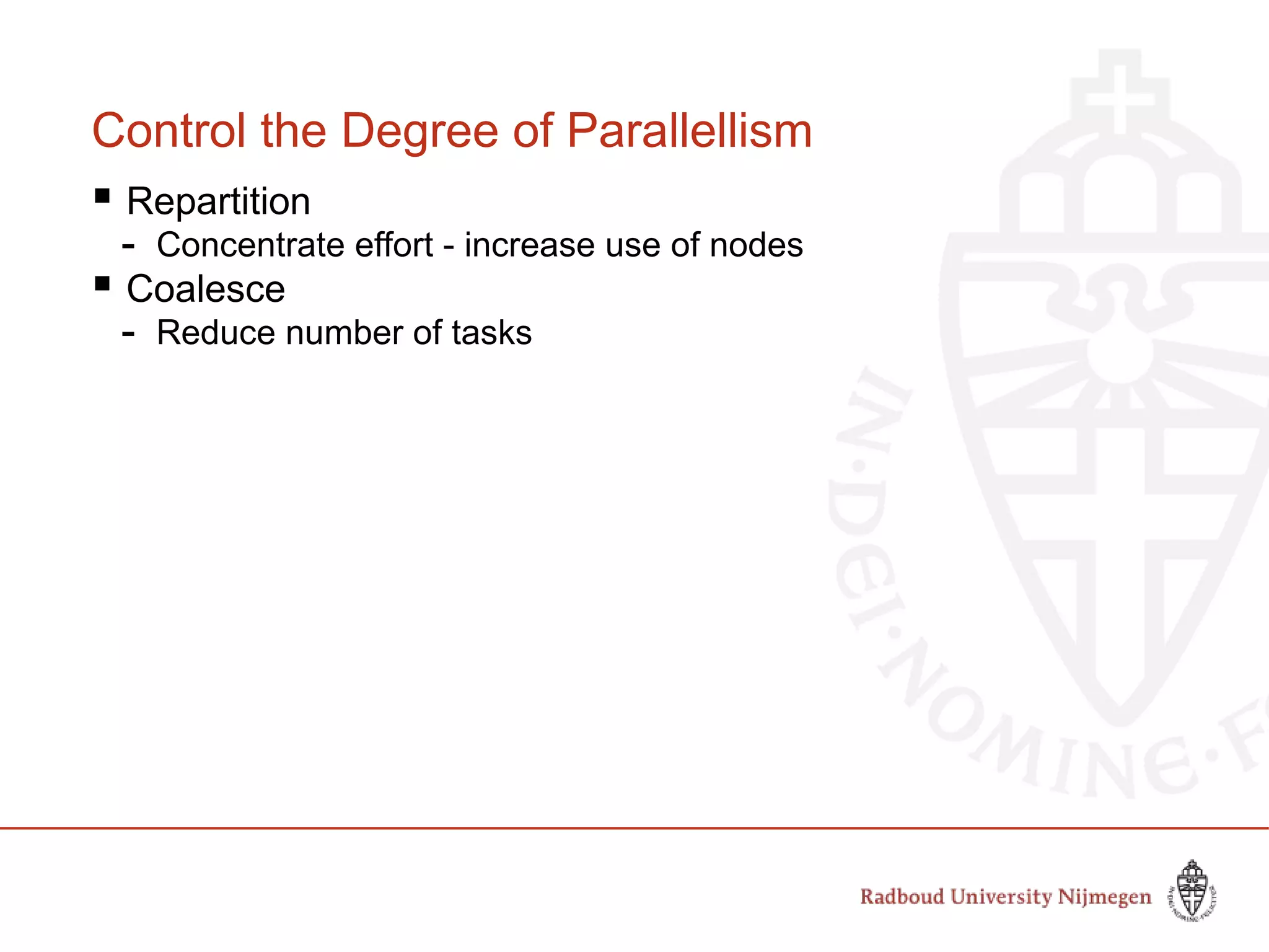 Control the Degree of Parallellism
 Repartition
- Concentrate effort - increase use of nodes
 Coalesce
- Reduce number of tasks
 