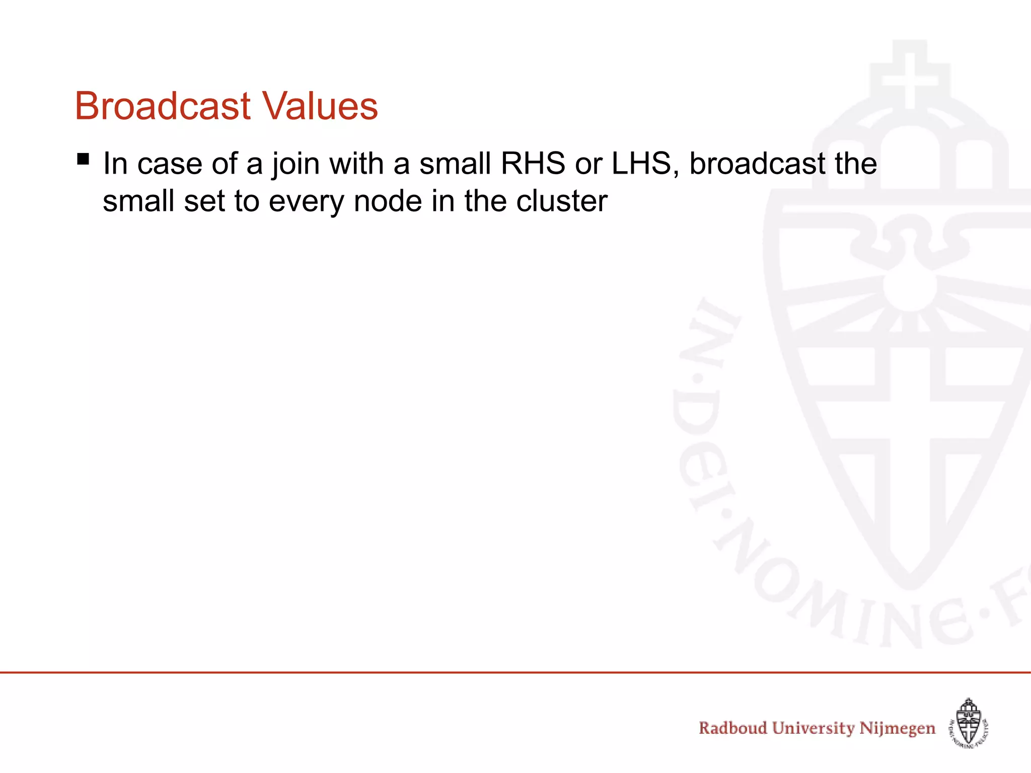 Broadcast Values
 In case of a join with a small RHS or LHS, broadcast the
small set to every node in the cluster
 