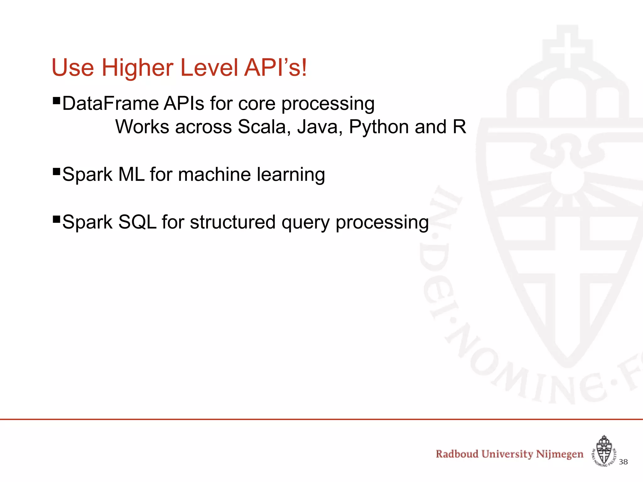Use Higher Level API’s!
DataFrame APIs for core processing
Works across Scala, Java, Python and R
Spark ML for machine learning
Spark SQL for structured query processing
38
 
