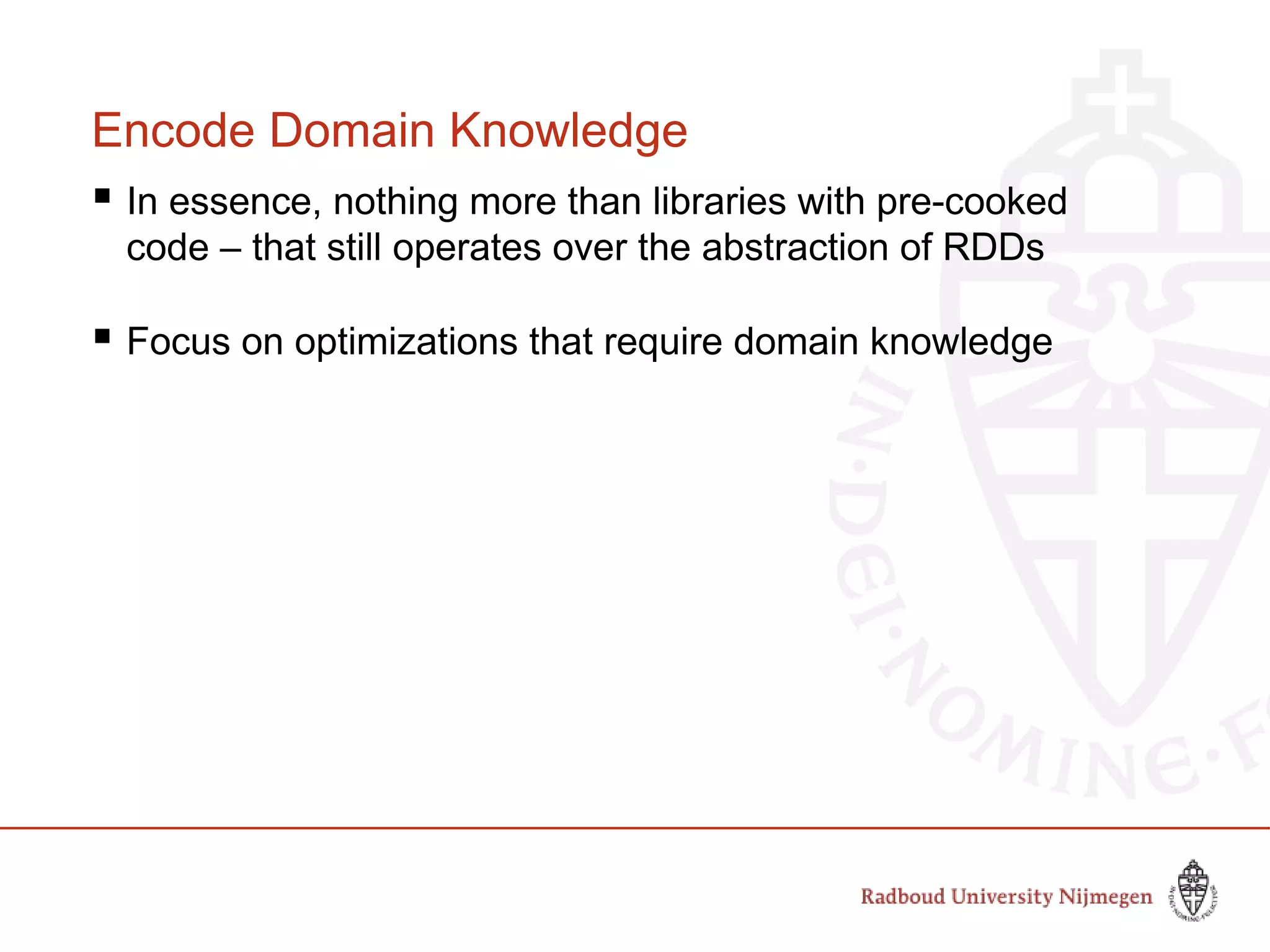 Encode Domain Knowledge
 In essence, nothing more than libraries with pre-cooked
code – that still operates over the abstraction of RDDs
 Focus on optimizations that require domain knowledge
 