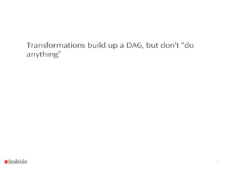 Transformations build up a DAG, but don’t “do
anything”
10
 