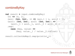 combineByKey
val result = input.combineByKey(
(v) => (v, 1),
(acc: (Int, Int), v) => (acc.1 + v, acc.2 + 1),
(acc1: (Int, Int), acc2: (Int, Int)) =>
(acc1._1 + acc2._1, acc1._2 + acc2._2) )
.map{
case (key, value) =>
(key, value._1 / value._2.toFloat) }
result.collectAsMap().map(println(_))
 