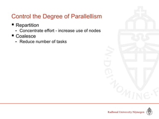 Control the Degree of Parallellism
 Repartition
- Concentrate effort - increase use of nodes
 Coalesce
- Reduce number of tasks
 