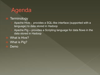  Terminology
› Apache Hive - provides a SQL-like interface (supported with a
language) to data stored in Hadoop
› Apache Pig – provides a Scripting language for data flows in the
data stored in Hadoop
What is Hive?
What is Pig?
Demo