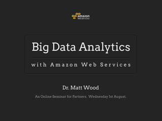 Big Data Analytics
with Amazon Web Services



               Dr. Matt Wood
An Online Seminar for Partners. Wednesday 1st August.
 