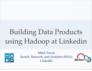 Building Data Products
using Hadoop at Linkedin
                Mitul Tiwari
    Search, Network, and Analytics (SNA)
                 LinkedIn
                     1
                                           1
 