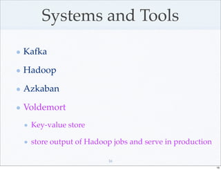 Systems and Tools
Kafka

Hadoop

Azkaban

Voldemort
 Key-value store

 store output of Hadoop jobs and serve in production

                      16
                                                       16
 